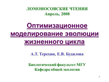 1 ЛОМОНОСОВСКИЕ ЧТЕНИЯ Апрель, 2008 Оптимизационное моделирование эволюции жизненного цикла А.Т. Терехин, Е.В. Будилова Биологический факультет МГУ Кафедра.