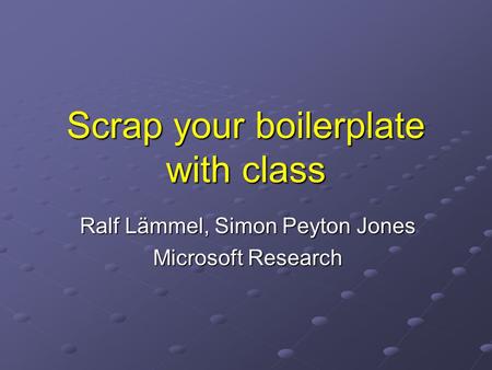 Scrap your boilerplate with class Ralf Lämmel, Simon Peyton Jones Microsoft Research.