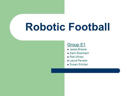 Robotic Football Group E1 Jesse Brawer Zach Eberbach Rob Mineo Laura Peveler Susan Sinclair.