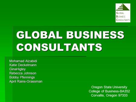 GLOBAL BUSINESS CONSULTANTS Mohamad Alzabidi Katie Deckelmann GinaHigley Rebecca Johnson Bobby Pfennings April Rains-Grassman Oregon State University College.