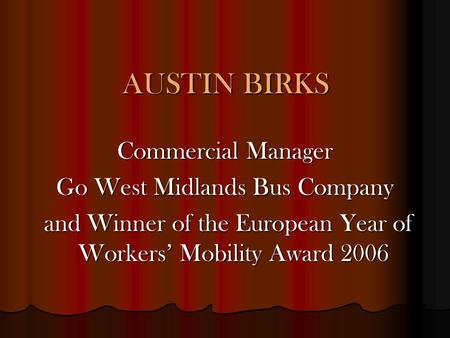 AUSTIN BIRKS Commercial Manager Go West Midlands Bus Company and Winner of the European Year of Workers’ Mobility Award 2006 and Winner of the European.