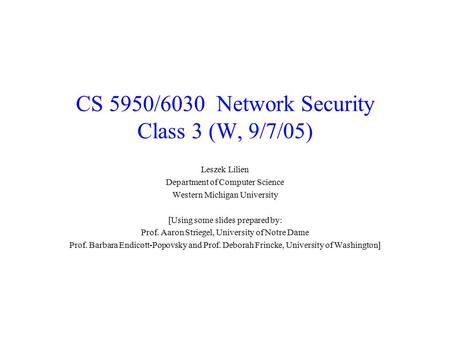 CS 5950/6030 Network Security Class 3 (W, 9/7/05) Leszek Lilien Department of Computer Science Western Michigan University [Using some slides prepared.