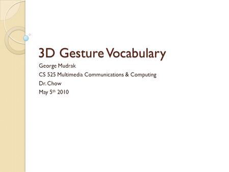 3D Gesture Vocabulary George Mudrak CS 525 Multimedia Communications & Computing Dr. Chow May 5 th 2010.