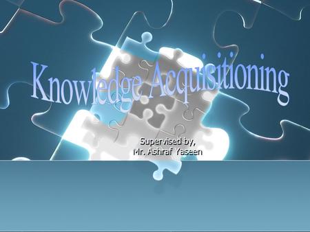 Supervised by, Mr. Ashraf Yaseen. Overview…. Brief Introduction about Knowledge Acquisition. How it can be achieved?. KA Stages. Model. Problems that.