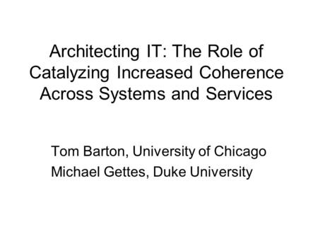 Architecting IT: The Role of Catalyzing Increased Coherence Across Systems and Services Tom Barton, University of Chicago Michael Gettes, Duke University.