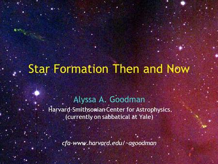 Star Formation Then and Now Alyssa A. Goodman Harvard-Smithsonian Center for Astrophysics (currently on sabbatical at Yale) cfa-www.harvard.edu/~agoodman.