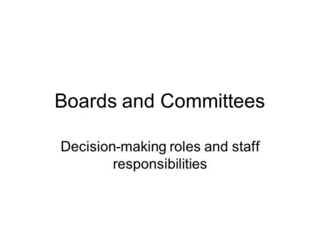 Boards and Committees Decision-making roles and staff responsibilities.