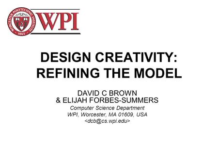 DESIGN CREATIVITY: REFINING THE MODEL DAVID C BROWN & ELIJAH FORBES-SUMMERS Computer Science Department WPI, Worcester, MA 01609, USA.