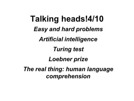 Talking heads!4/10 Easy and hard problems Artificial intelligence Turing test Loebner prize The real thing: human language comprehension.