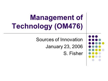 Management of Technology (OM476) Sources of Innovation January 23, 2006 S. Fisher.