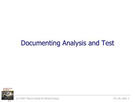 (c) 2007 Mauro Pezzè & Michal Young Ch 24, slide 1 Documenting Analysis and Test.