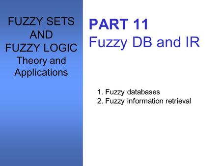 PART 11 Fuzzy DB and IR 1. Fuzzy databases 2. Fuzzy information retrieval FUZZY SETS AND FUZZY LOGIC Theory and Applications.