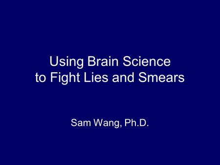 Using Brain Science to Fight Lies and Smears Sam Wang, Ph.D.