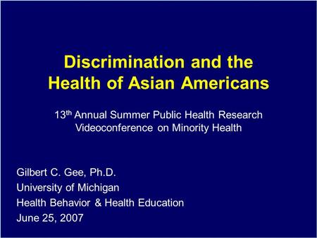 Discrimination and the Health of Asian Americans Gilbert C. Gee, Ph.D. University of Michigan Health Behavior & Health Education June 25, 2007 13 th Annual.