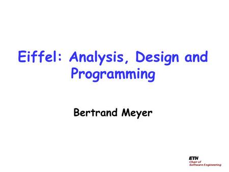 Eiffel: Analysis, Design and Programming Bertrand Meyer Chair of Software Engineering.