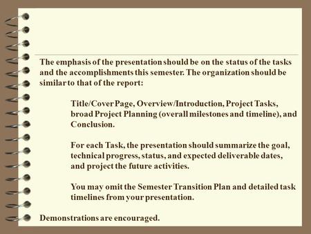 The emphasis of the presentation should be on the status of the tasks and the accomplishments this semester. The organization should be similar to that.