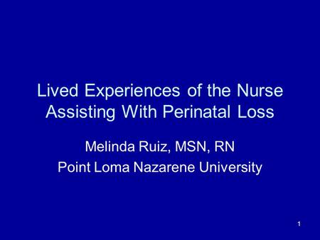 1 Lived Experiences of the Nurse Assisting With Perinatal Loss Melinda Ruiz, MSN, RN Point Loma Nazarene University.