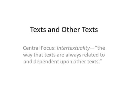 Texts and Other Texts Central Focus: Intertextuality—”the way that texts are always related to and dependent upon other texts.”