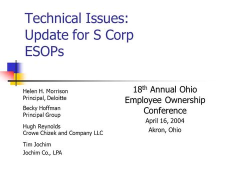 Technical Issues: Update for S Corp ESOPs 18 th Annual Ohio Employee Ownership Conference April 16, 2004 Akron, Ohio Helen H. Morrison Principal, Deloitte.