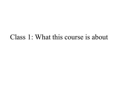 Class 1: What this course is about. Assignments Reading: Chapter 1, pp 1-33 Do in Class 1: –Exercises on pages 13, 14, 22, 28 To hand in in Class 2: –Exercises.