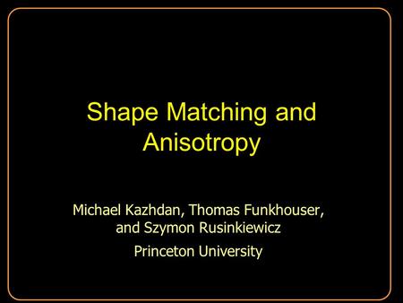 Shape Matching and Anisotropy Michael Kazhdan, Thomas Funkhouser, and Szymon Rusinkiewicz Princeton University Michael Kazhdan, Thomas Funkhouser, and.