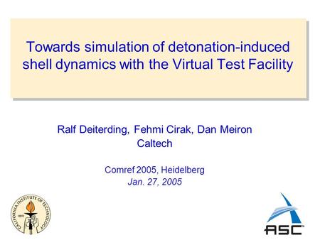 Towards simulation of detonation-induced shell dynamics with the Virtual Test Facility Ralf Deiterding, Fehmi Cirak, Dan Meiron Caltech Comref 2005, Heidelberg.