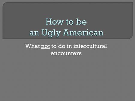 What not to do in intercultural encounters.  Is loud, obnoxious, boorish  Is too casually dressed  Is ignorant of, or oblivious to, local customs 