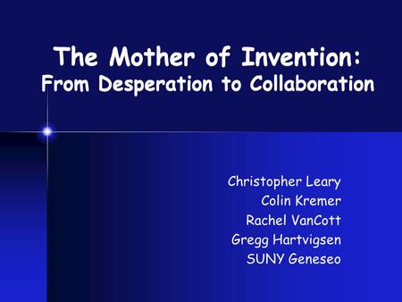 The Mother of Invention: From Desperation to Collaboration Christopher Leary Colin Kremer Rachel VanCott Gregg Hartvigsen SUNY Geneseo.