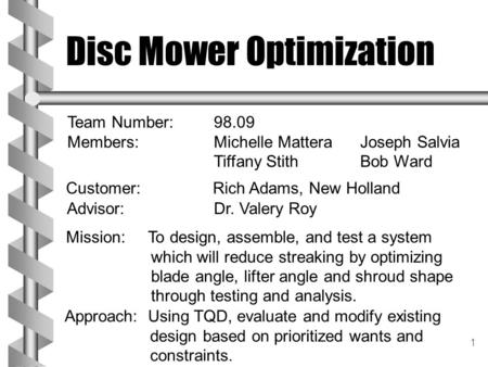 1 Disc Mower Optimization Customer: Rich Adams, New Holland Mission: To design, assemble, and test a system which will reduce streaking by optimizing blade.