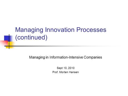 Managing Innovation Processes (continued) Managing in Information-Intensive Companies Sept 10, 2010 Prof. Morten Hansen.