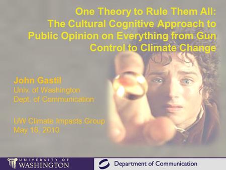 One Theory to Rule Them All: The Cultural Cognitive Approach to Public Opinion on Everything from Gun Control to Climate Change John Gastil Univ. of Washington.