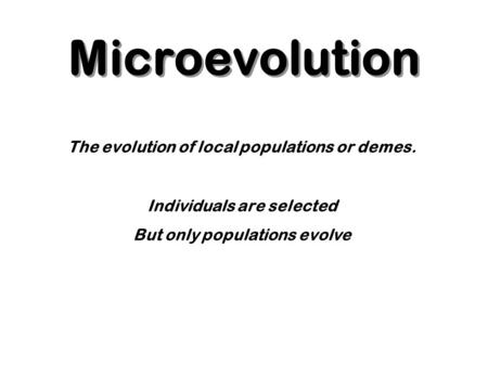 Microevolution The evolution of local populations or demes. Individuals are selected But only populations evolve.