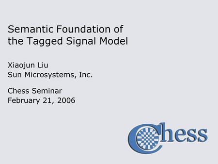 Semantic Foundation of the Tagged Signal Model Xiaojun Liu Sun Microsystems, Inc. Chess Seminar February 21, 2006.