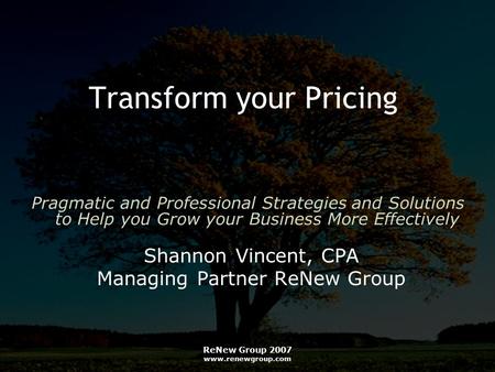 ReNew Group 2007 www.renewgroup.com Transform your Pricing Shannon Vincent, CPA Managing Partner ReNew Group Pragmatic and Professional Strategies and.