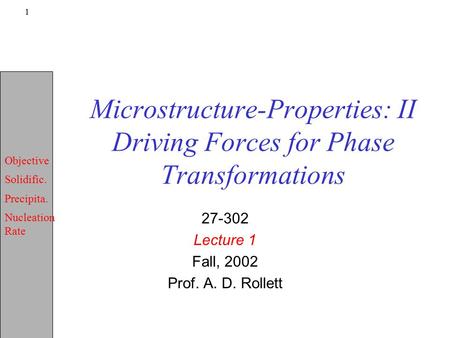 Objective Solidific. Precipita. Nucleation Rate 1 Microstructure-Properties: II Driving Forces for Phase Transformations 27-302 Lecture 1 Fall, 2002 Prof.