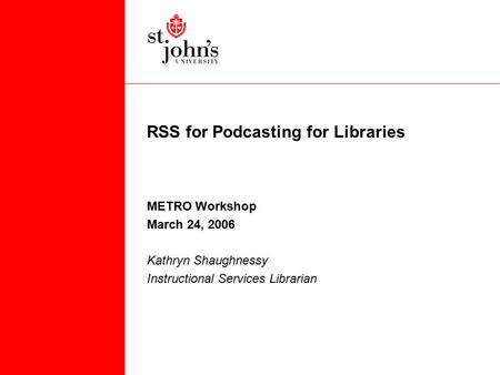 RSS for Podcasting for Libraries METRO Workshop March 24, 2006 Kathryn Shaughnessy Instructional Services Librarian.