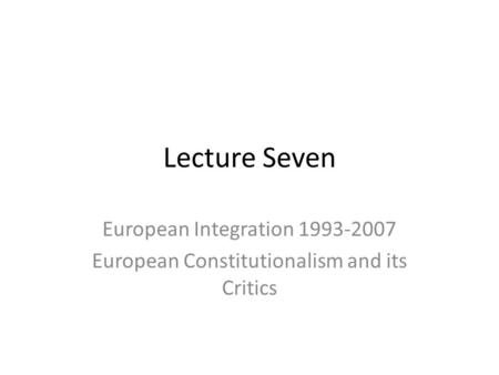 Lecture Seven European Integration 1993-2007 European Constitutionalism and its Critics.