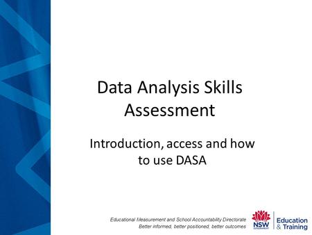 Educational Measurement and School Accountability Directorate Better informed, better positioned, better outcomes Data Analysis Skills Assessment Introduction,