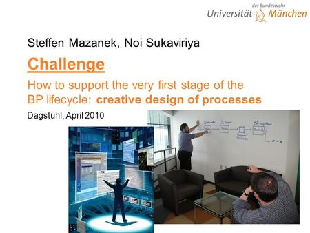 Steffen Mazanek, Noi Sukaviriya Challenge How to support the very first stage of the BP lifecycle: creative design of processes Dagstuhl, April 2010.