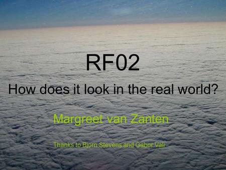 RF02 How does it look in the real world? Margreet van Zanten Thanks to Bjorn Stevens and Gabor Vali.