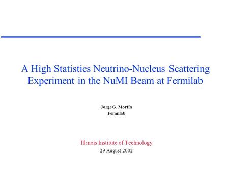 A High Statistics Neutrino-Nucleus Scattering Experiment in the NuMI Beam at Fermilab Jorge G. Morfín Fermilab Illinois Institute of Technology 29 August.