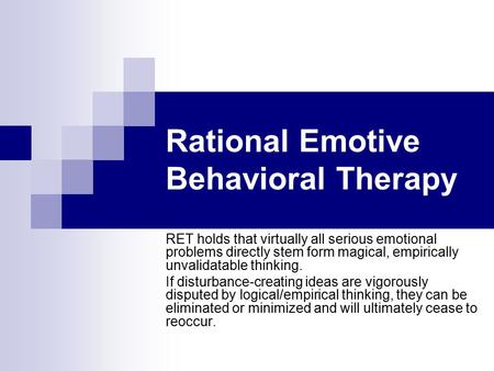 Rational Emotive Behavioral Therapy RET holds that virtually all serious emotional problems directly stem form magical, empirically unvalidatable thinking.