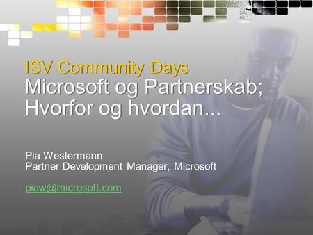 ISV Community Days Microsoft og Partnerskab; Hvorfor og hvordan... Pia Westermann Partner Development Manager, Microsoft