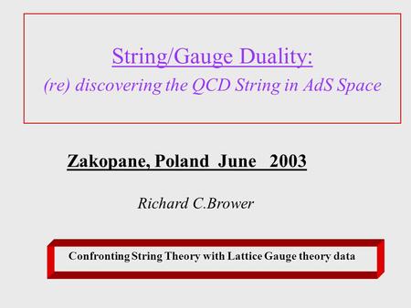 String/Gauge Duality: (re) discovering the QCD String in AdS Space Zakopane, Poland June 2003 Richard C.Brower Confronting String Theory with Lattice Gauge.