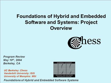 Foundations of Hybrid and Embedded Software Systems UC Berkeley: Chess Vanderbilt University: ISIS University of Memphis: MSI Program Review May 10 th,