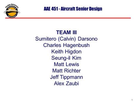 1 1 1 AAE 451 - Aircraft Senior Design TEAM III Sumitero (Calvin) Darsono Charles Hagenbush Keith Higdon Seung-il Kim Matt Lewis Matt Richter Jeff Tippmann.