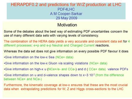 HERAPDF0.2 and predictions for W/Z production at LHC PDF4LHC A M Cooper-Sarkar 29 May 2009 Motivation Some of the debates about the best way of estimating.