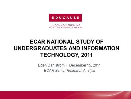 ECAR NATIONAL STUDY OF UNDERGRADUATES AND INFORMATION TECHNOLOGY, 2011 Eden Dahlstrom | December 15, 2011 ECAR Senior Research Analyst.