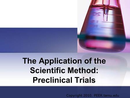 The Application of the Scientific Method: Preclinical Trials Copyright 2010. PEER.tamu.edu.