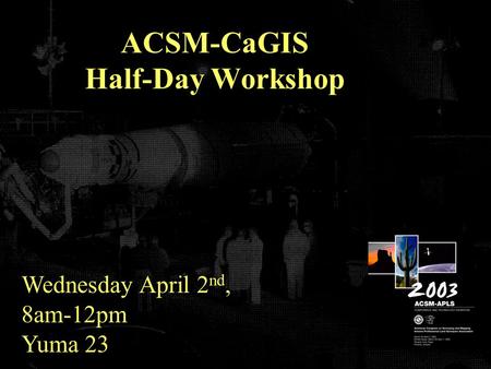 ACSM-CaGIS Half-Day Workshop Wednesday April 2 nd, 8am-12pm Yuma 23.